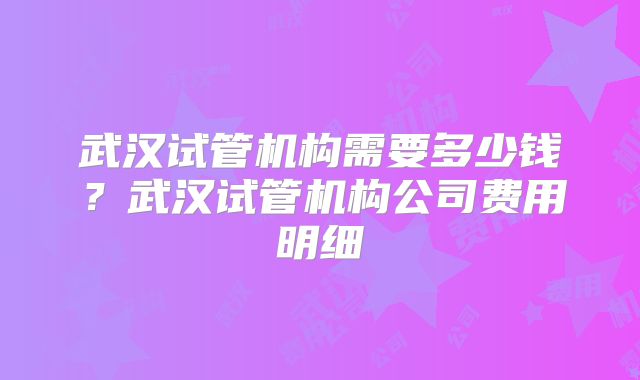武汉试管机构需要多少钱？武汉试管机构公司费用明细