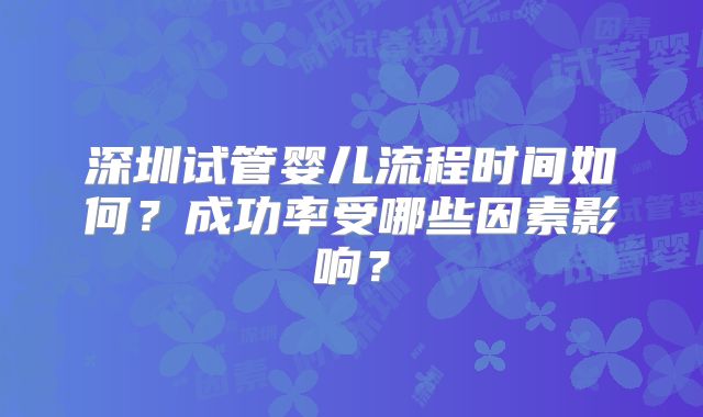 深圳试管婴儿流程时间如何？成功率受哪些因素影响？