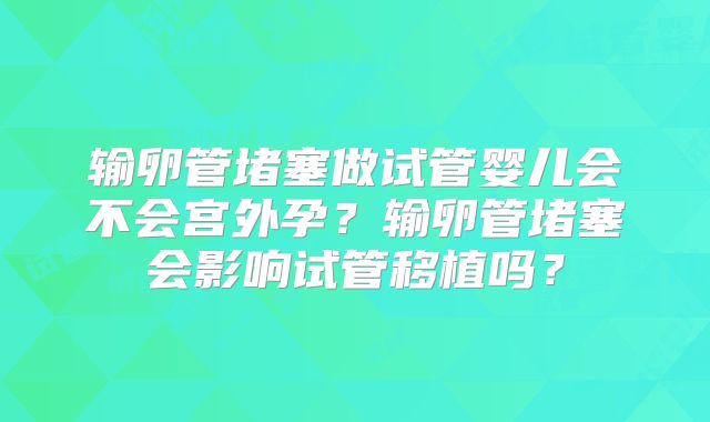 输卵管堵塞做试管婴儿会不会宫外孕？输卵管堵塞会影响试管移植吗？