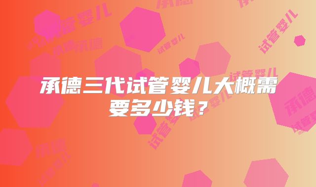 承德三代试管婴儿大概需要多少钱？