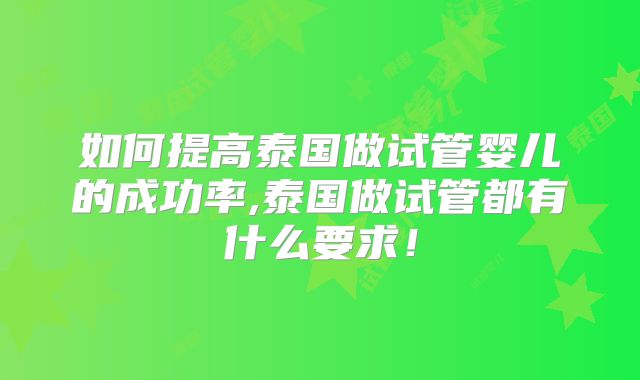 如何提高泰国做试管婴儿的成功率,泰国做试管都有什么要求！