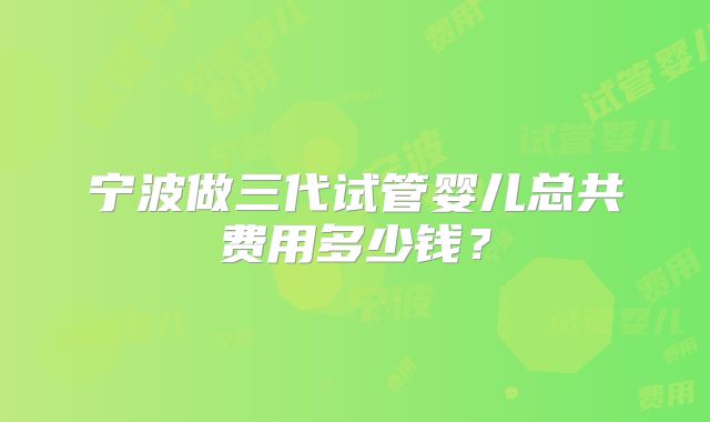 宁波做三代试管婴儿总共费用多少钱？