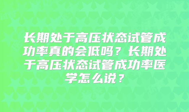 长期处于高压状态试管成功率真的会低吗？长期处于高压状态试管成功率医学怎么说？