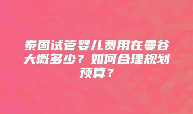 泰国试管婴儿费用在曼谷大概多少？如何合理规划预算？