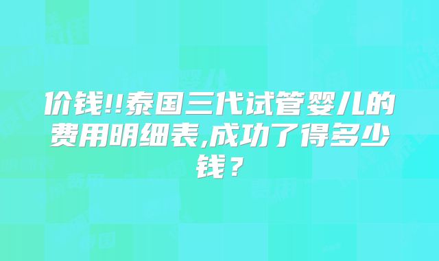 价钱!!泰国三代试管婴儿的费用明细表,成功了得多少钱?