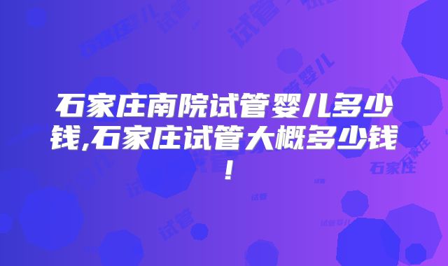 石家庄南院试管婴儿多少钱,石家庄试管大概多少钱!