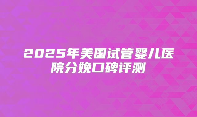 2025年美国试管婴儿医院分娩口碑评测