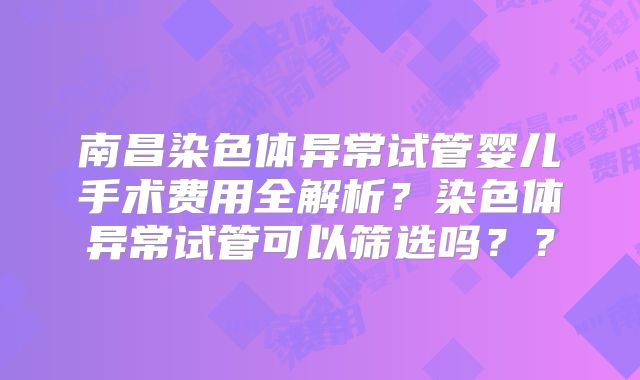 南昌染色体异常试管婴儿手术费用全解析？染色体异常试管可以筛选吗？？