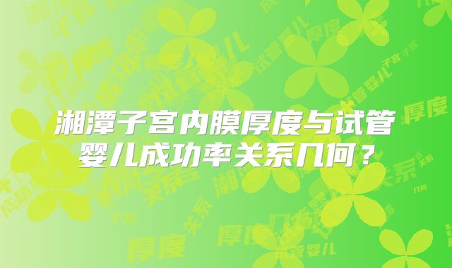 湘潭子宫内膜厚度与试管婴儿成功率关系几何？