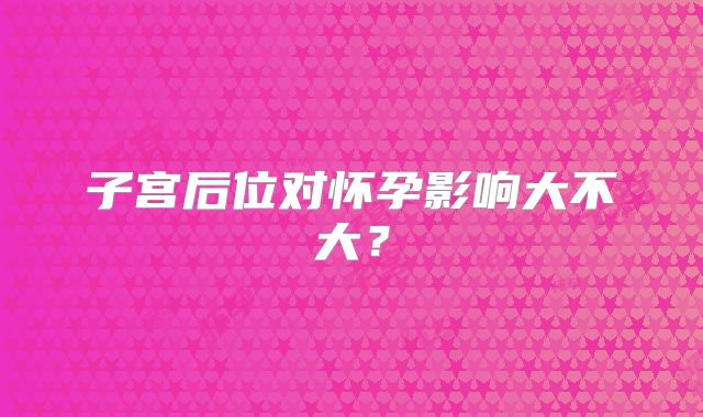 子宫后位对怀孕影响大不大？