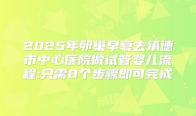 2025年卵巢早衰去承德市中心医院做试管婴儿流程:只需8个步骤即可完成