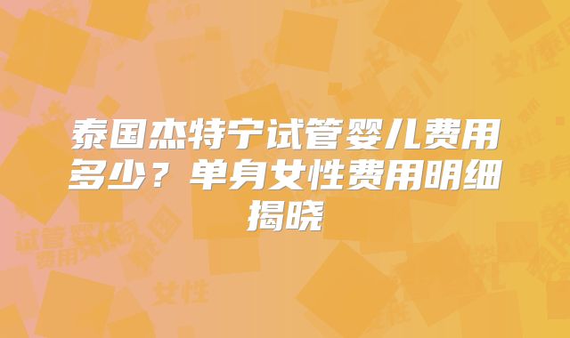 泰国杰特宁试管婴儿费用多少？单身女性费用明细揭晓