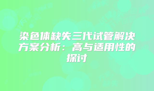 染色体缺失三代试管解决方案分析:高与适用性的探讨