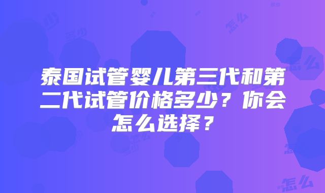 泰国试管婴儿第三代和第二代试管价格多少？你会怎么选择？