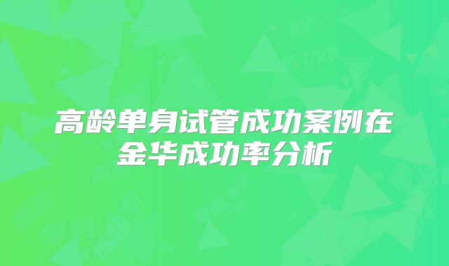 高龄单身试管成功案例在金华成功率分析