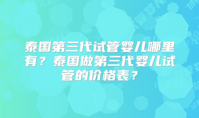 泰国第三代试管婴儿哪里有？泰国做第三代婴儿试管的价格表？