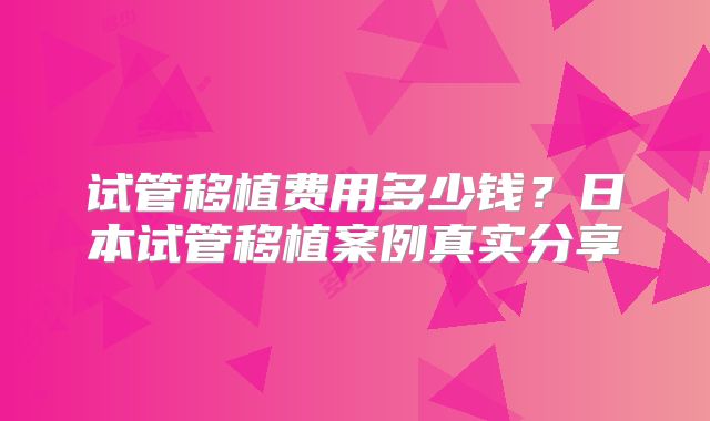 试管移植费用多少钱?日本试管移植案例真实分享
