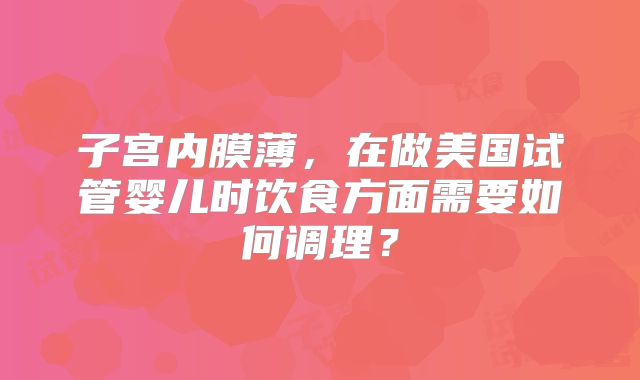 子宫内膜薄，在做美国试管婴儿时饮食方面需要如何调理？