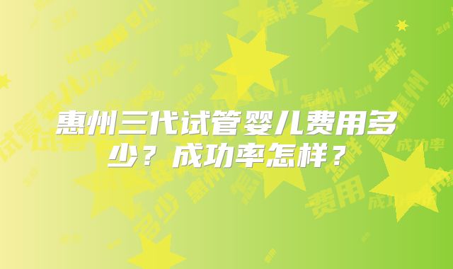 惠州三代试管婴儿费用多少？成功率怎样？