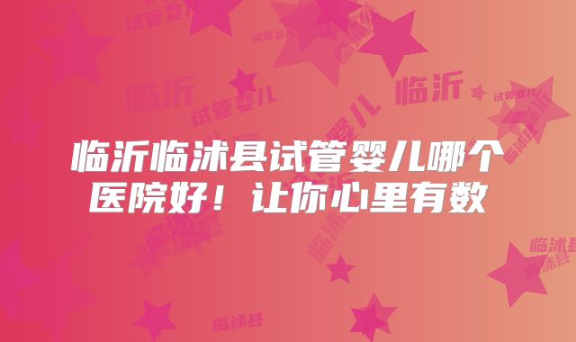 临沂临沭县试管婴儿哪个医院好!让你心里有数