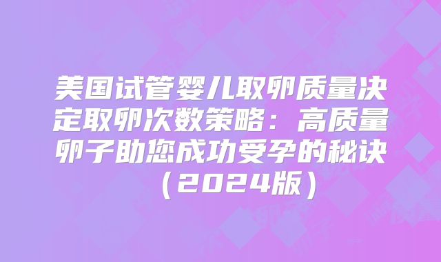 美国试管婴儿取卵质量决定取卵次数策略：高质量卵子助您成功受孕的秘诀（2024版）