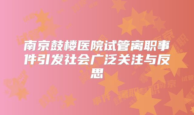 南京鼓楼医院试管离职事件引发社会广泛关注与反思