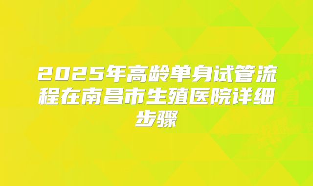 2025年高龄单身试管流程在南昌市生殖医院详细步骤