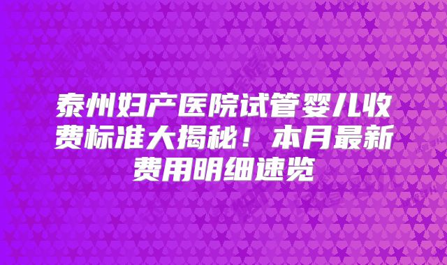 泰州妇产医院试管婴儿收费标准大揭秘!本月最新费用明细速览