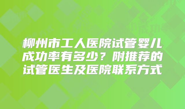柳州市工人医院试管婴儿成功率有多少？附推荐的试管医生及医院联系方式