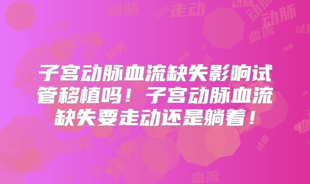 子宫动脉血流缺失影响试管移植吗！子宫动脉血流缺失要走动还是躺着！