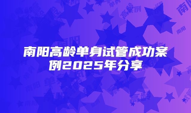 南阳高龄单身试管成功案例2025年分享