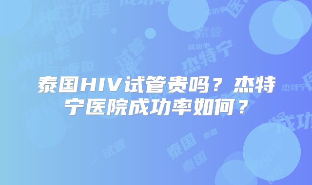 泰国HIV试管贵吗？杰特宁医院成功率如何？