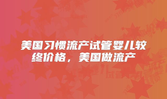 美国习惯流产试管婴儿较终价格，美国做流产
