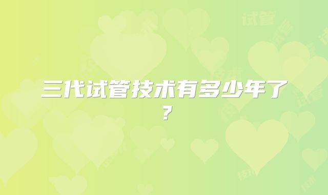 三代试管技术有多少年了？
