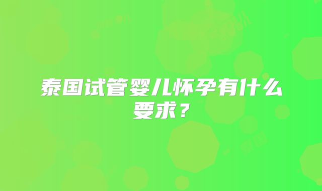 泰国试管婴儿怀孕有什么要求？