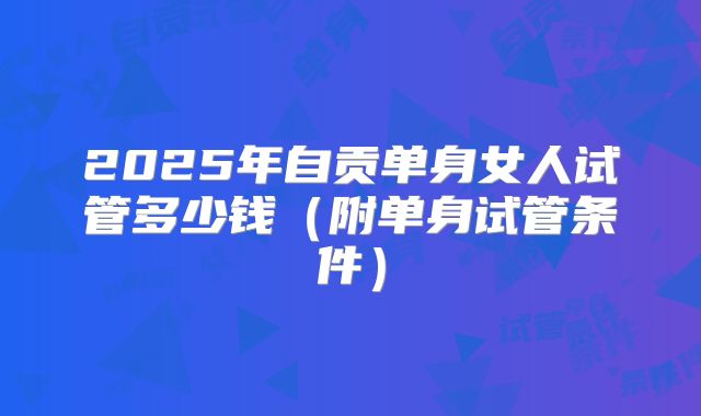 2025年自贡单身女人试管多少钱（附单身试管条件）