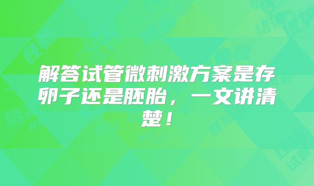 解答试管微刺激方案是存卵子还是胚胎,一文讲清楚!