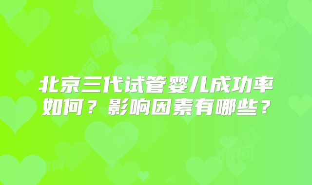 北京三代试管婴儿成功率如何？影响因素有哪些？