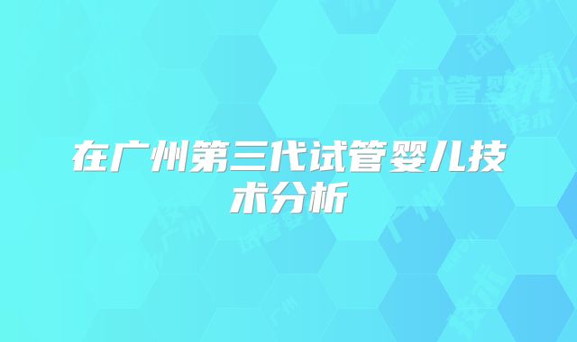 在广州第三代试管婴儿技术分析
