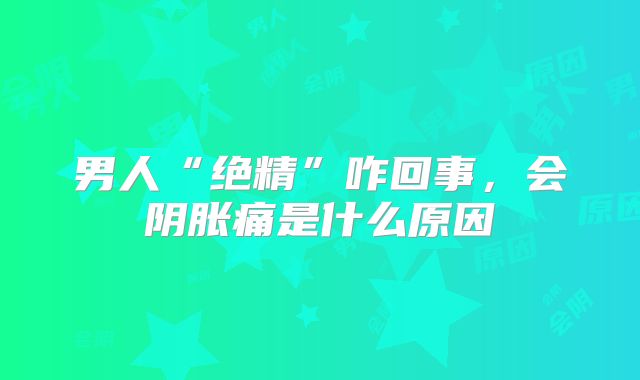 男人“绝精”咋回事，会阴胀痛是什么原因