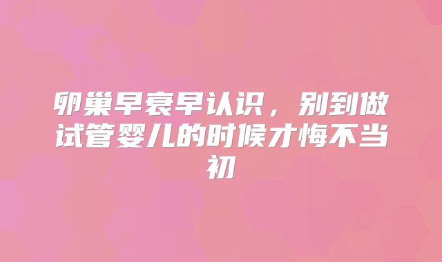 卵巢早衰早认识，别到做试管婴儿的时候才悔不当初