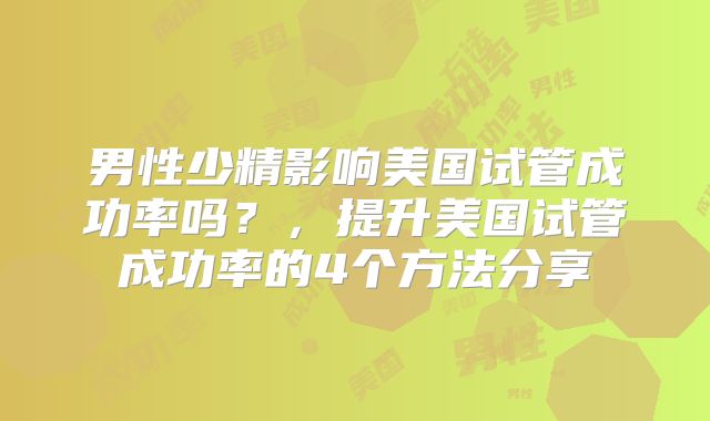 男性少精影响美国试管成功率吗？，提升美国试管成功率的4个方法分享