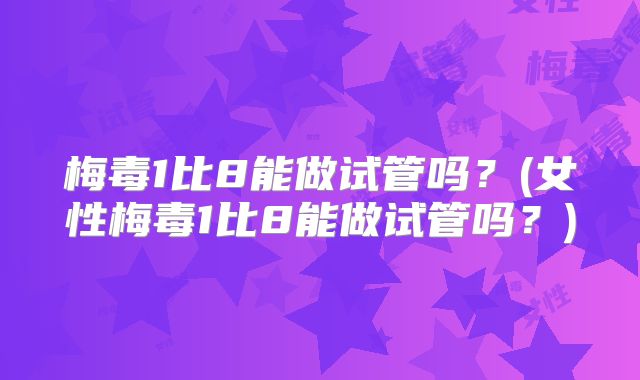 梅毒1比8能做试管吗？(女性梅毒1比8能做试管吗？)
