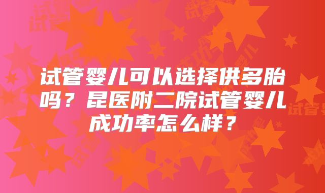 试管婴儿可以选择供多胎吗？昆医附二院试管婴儿成功率怎么样？