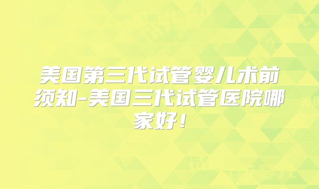 美国第三代试管婴儿术前须知-美国三代试管医院哪家好！