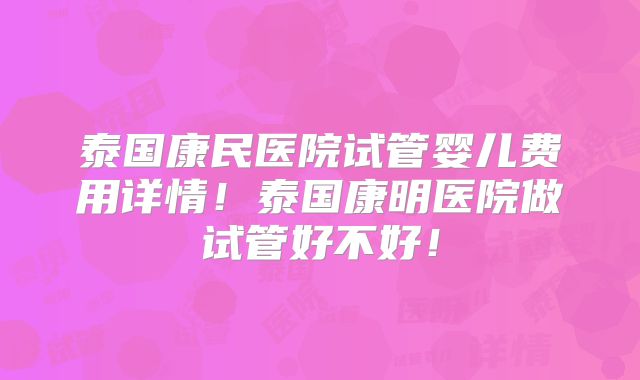 泰国康民医院试管婴儿费用详情！泰国康明医院做试管好不好！