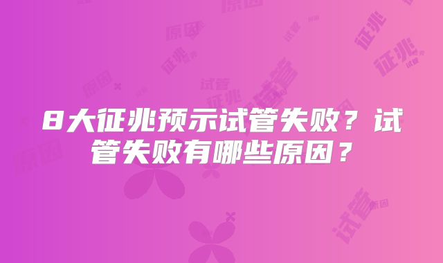 8大征兆预示试管失败？试管失败有哪些原因？