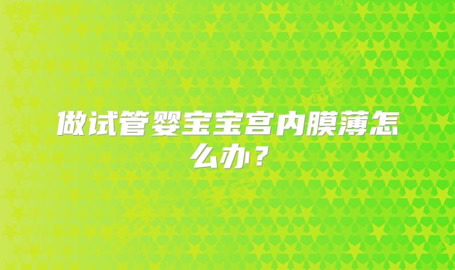 做试管婴宝宝宫内膜薄怎么办？