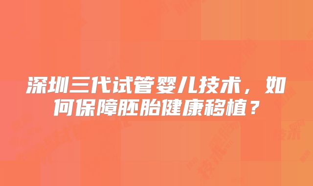深圳三代试管婴儿技术，如何保障胚胎健康移植？