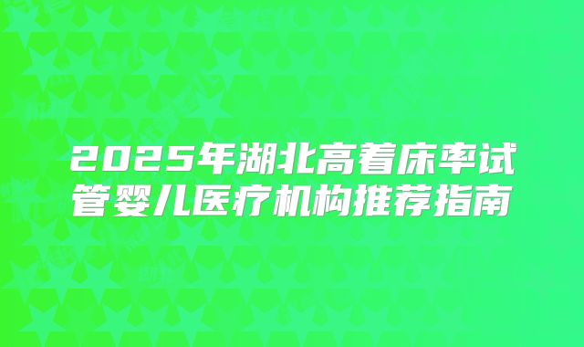 2025年湖北高着床率试管婴儿医疗机构推荐指南